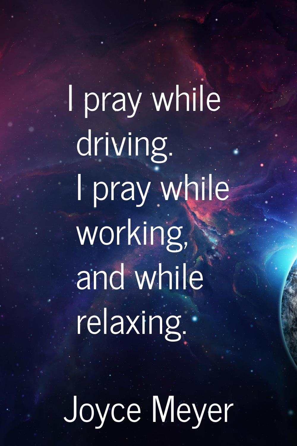 I pray while driving. I pray while working, and while relaxing.