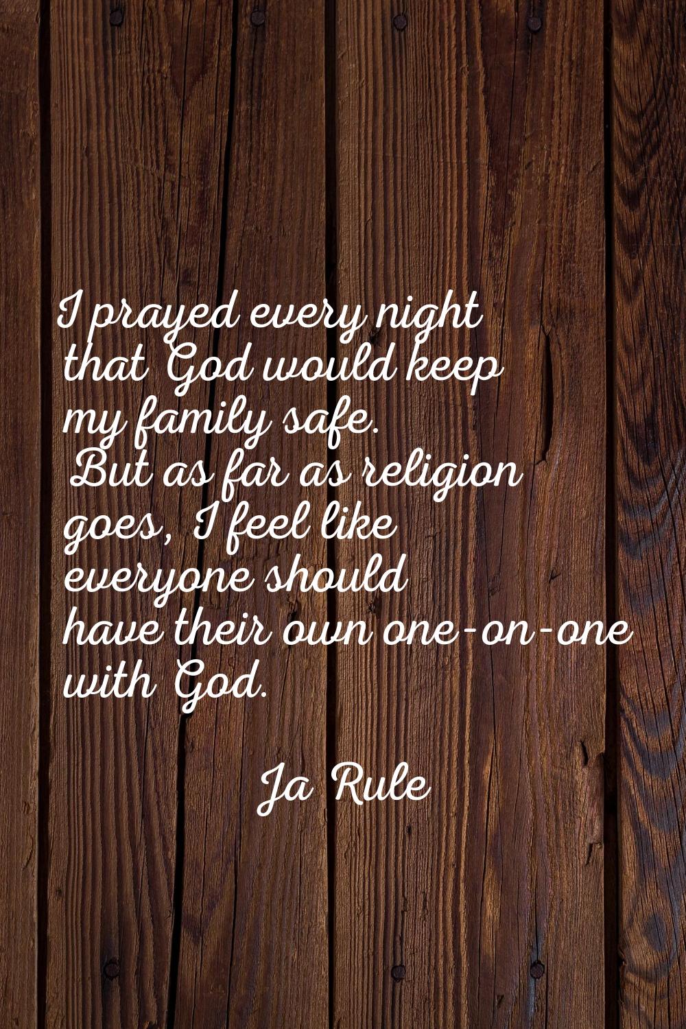 I prayed every night that God would keep my family safe. But as far as religion goes, I feel like e