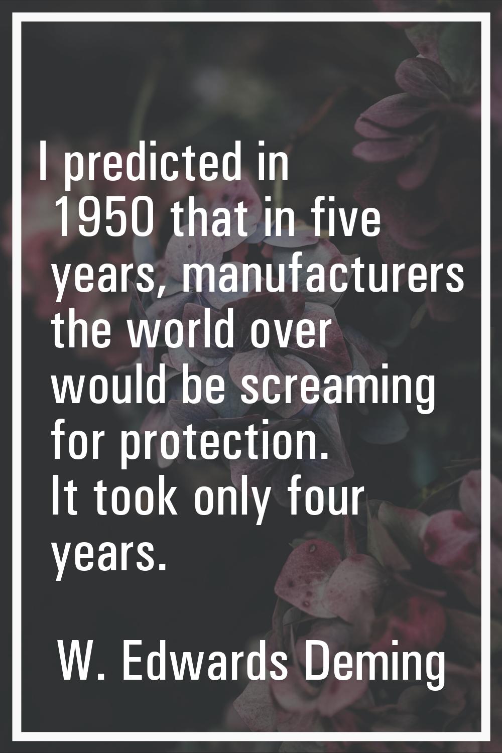 I predicted in 1950 that in five years, manufacturers the world over would be screaming for protect