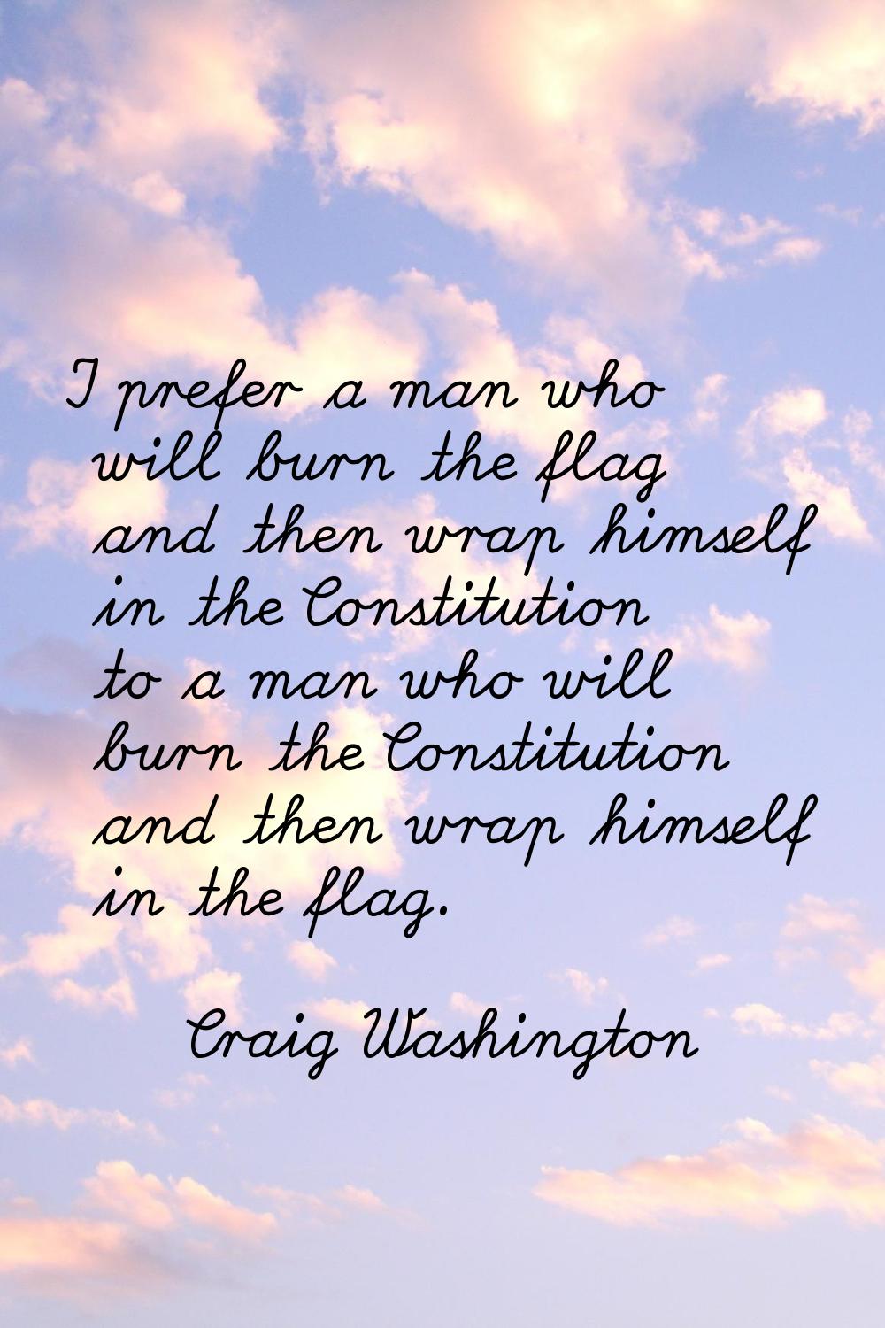 I prefer a man who will burn the flag and then wrap himself in the Constitution to a man who will b