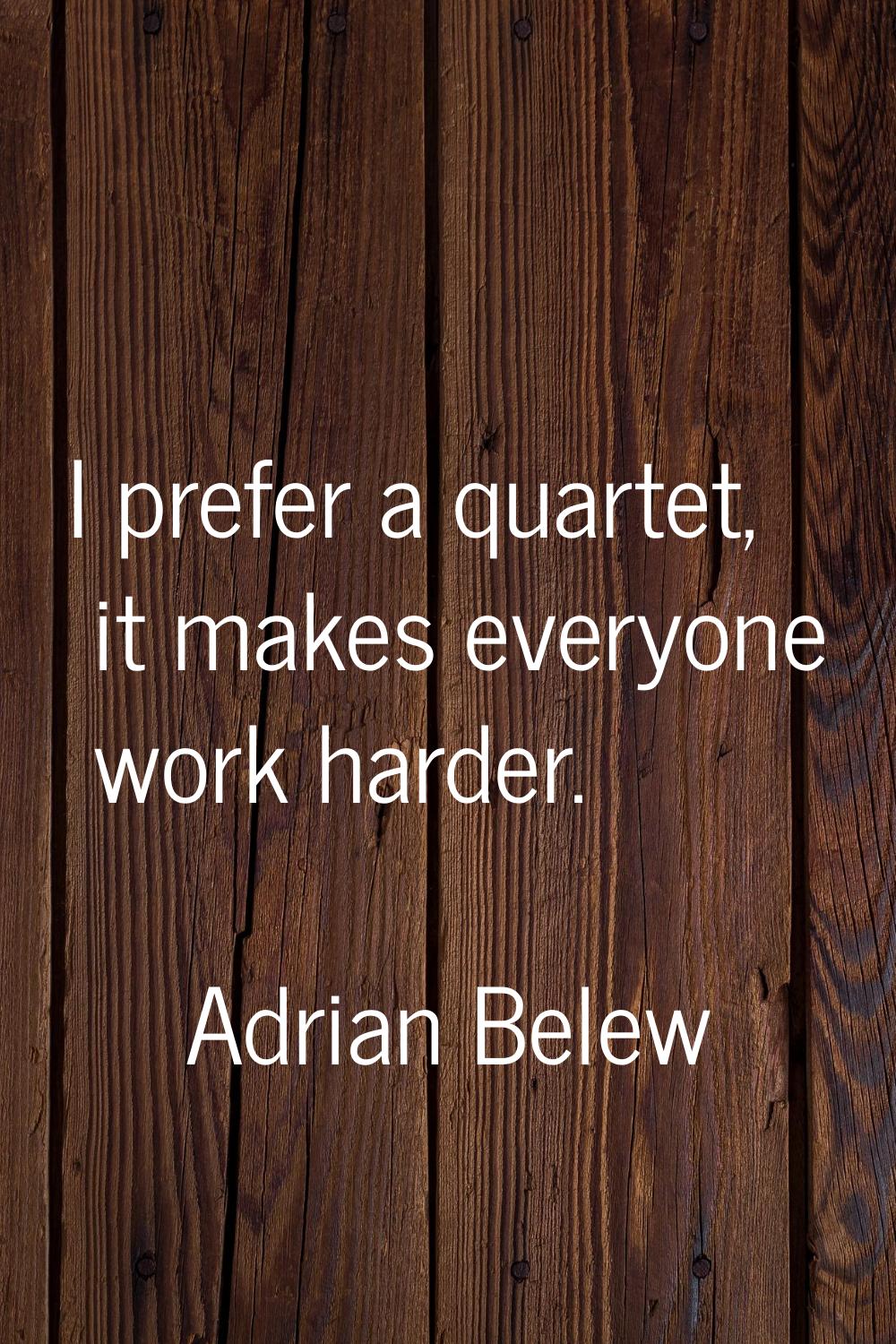 I prefer a quartet, it makes everyone work harder.