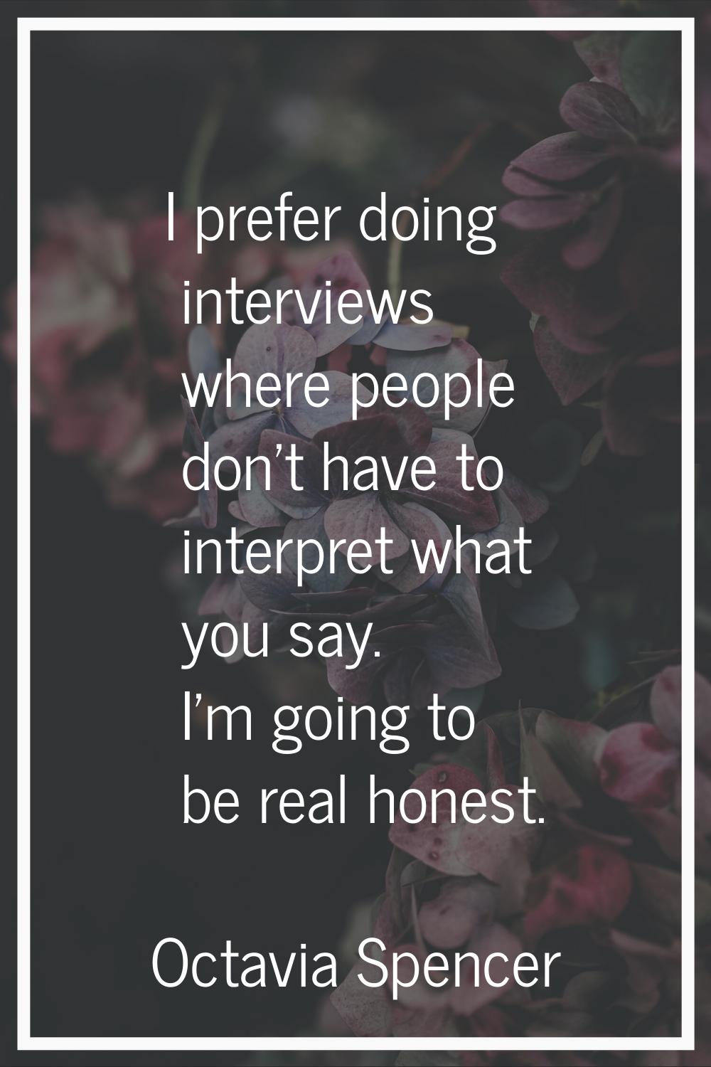 I prefer doing interviews where people don't have to interpret what you say. I'm going to be real h