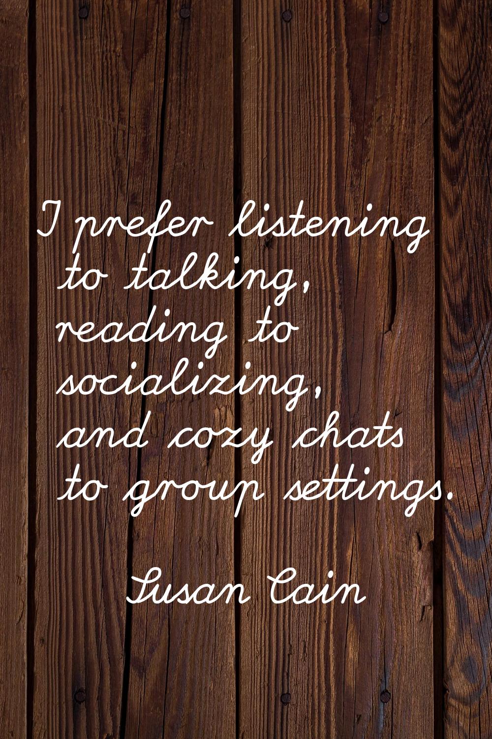 I prefer listening to talking, reading to socializing, and cozy chats to group settings.