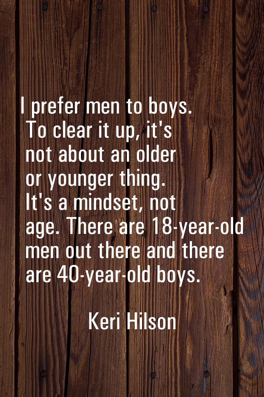 I prefer men to boys. To clear it up, it's not about an older or younger thing. It's a mindset, not