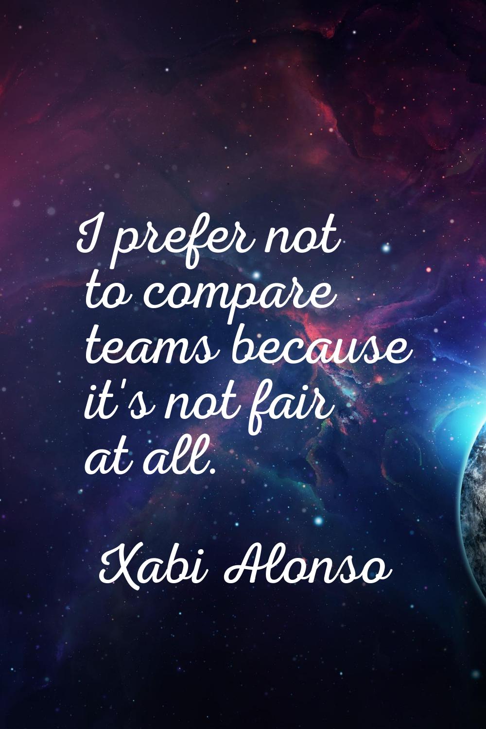 I prefer not to compare teams because it's not fair at all.