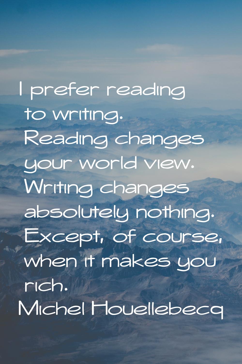 I prefer reading to writing. Reading changes your world view. Writing changes absolutely nothing. E