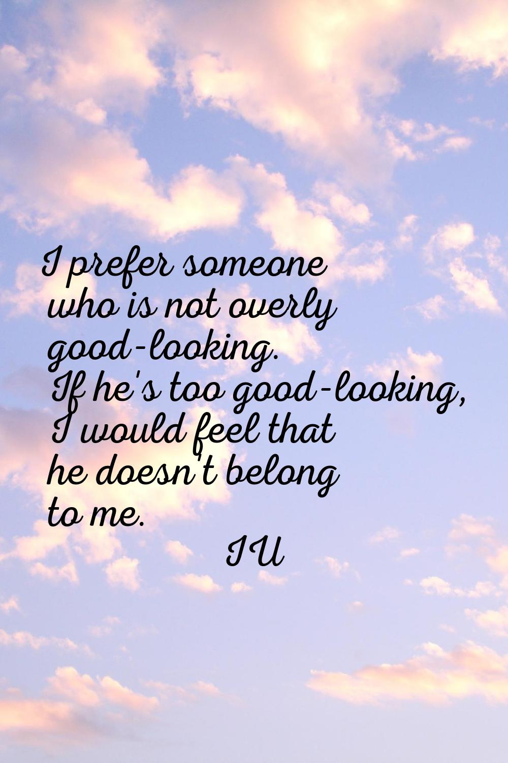 I prefer someone who is not overly good-looking. If he's too good-looking, I would feel that he doe