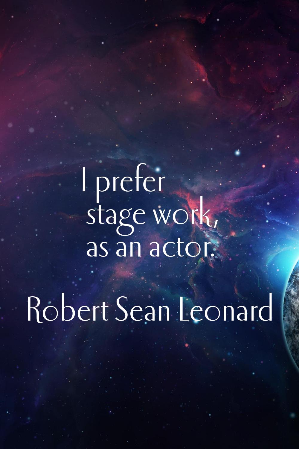 I prefer stage work, as an actor.
