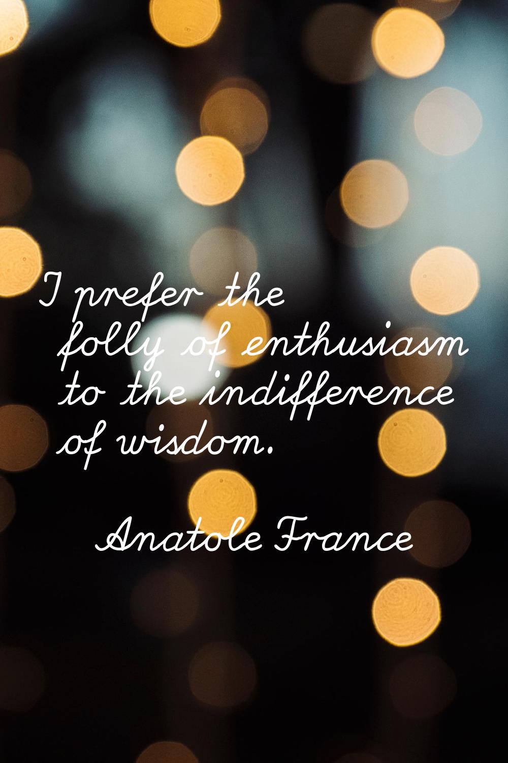 I prefer the folly of enthusiasm to the indifference of wisdom.
