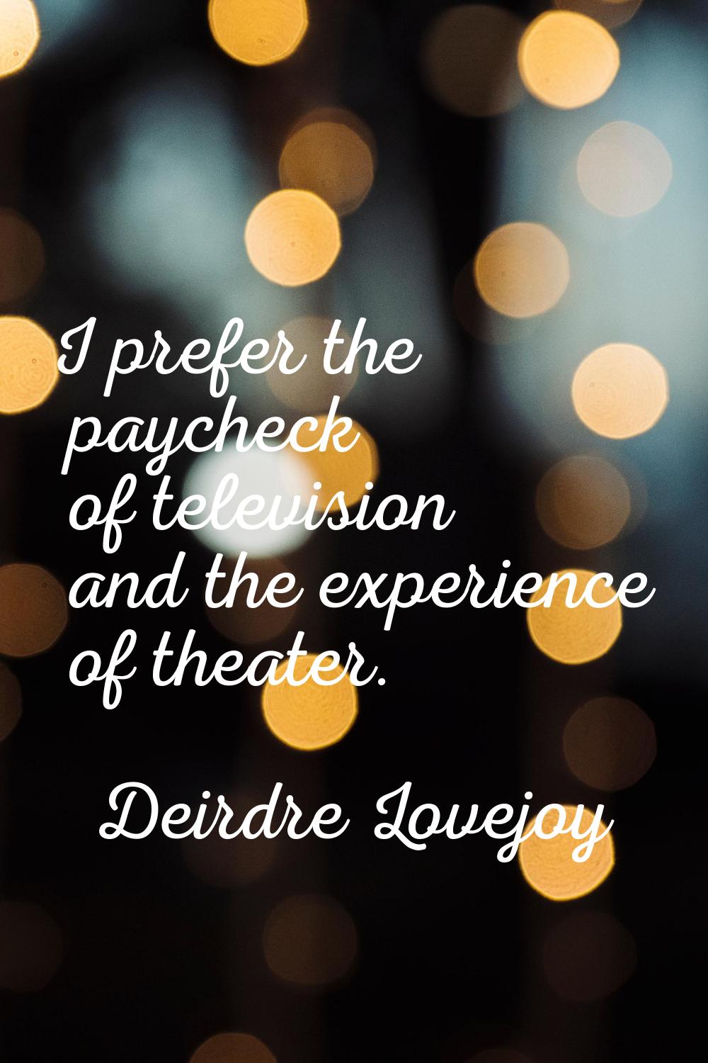I prefer the paycheck of television and the experience of theater.