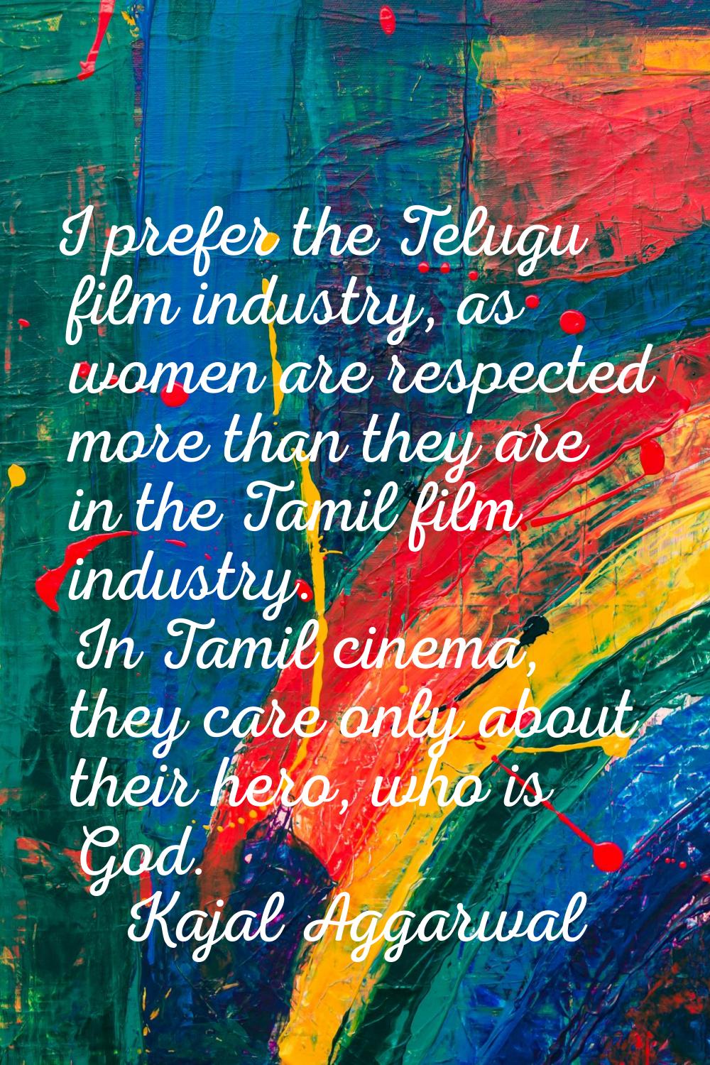 I prefer the Telugu film industry, as women are respected more than they are in the Tamil film indu