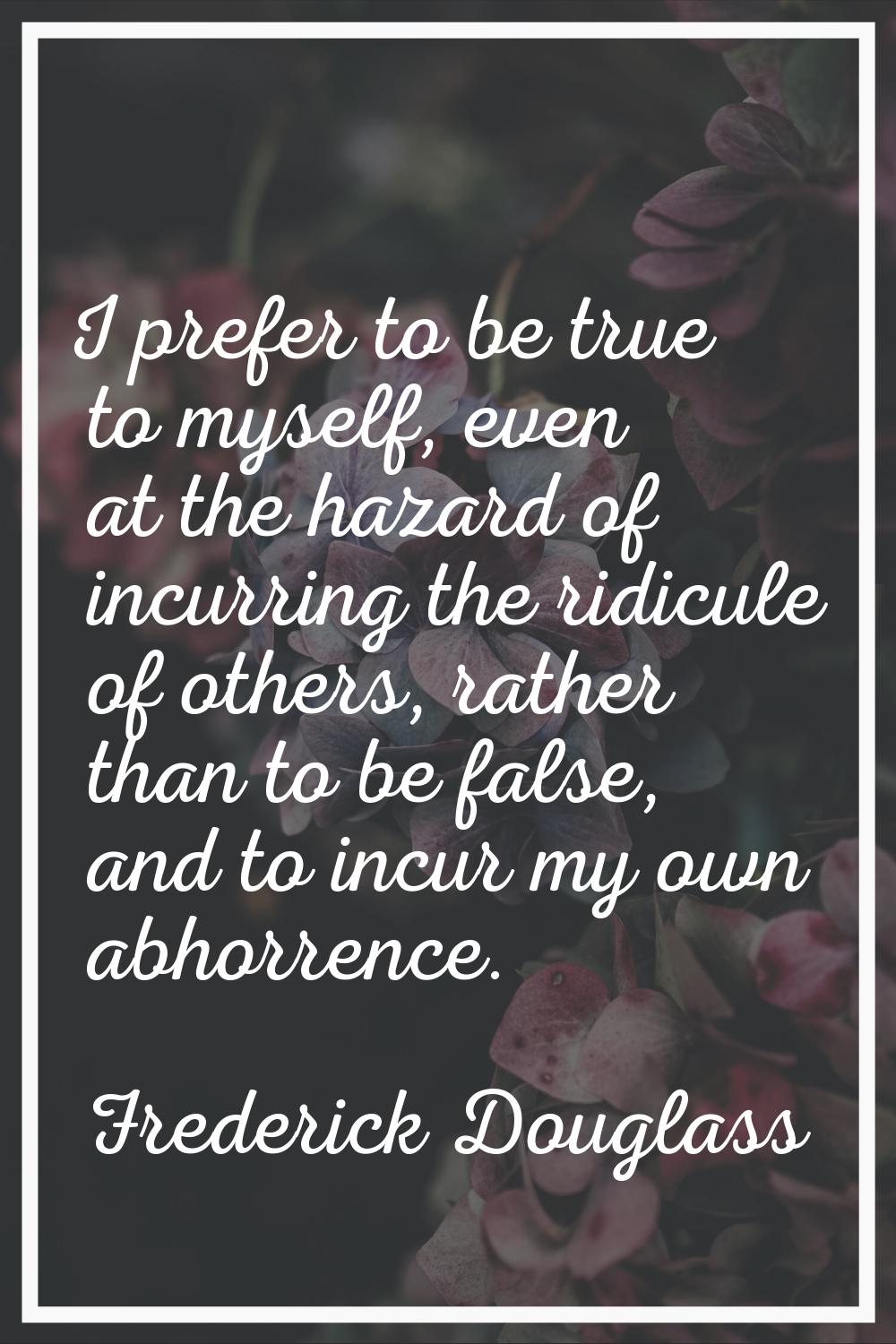 I prefer to be true to myself, even at the hazard of incurring the ridicule of others, rather than 