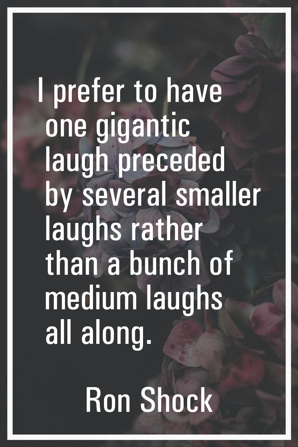 I prefer to have one gigantic laugh preceded by several smaller laughs rather than a bunch of mediu