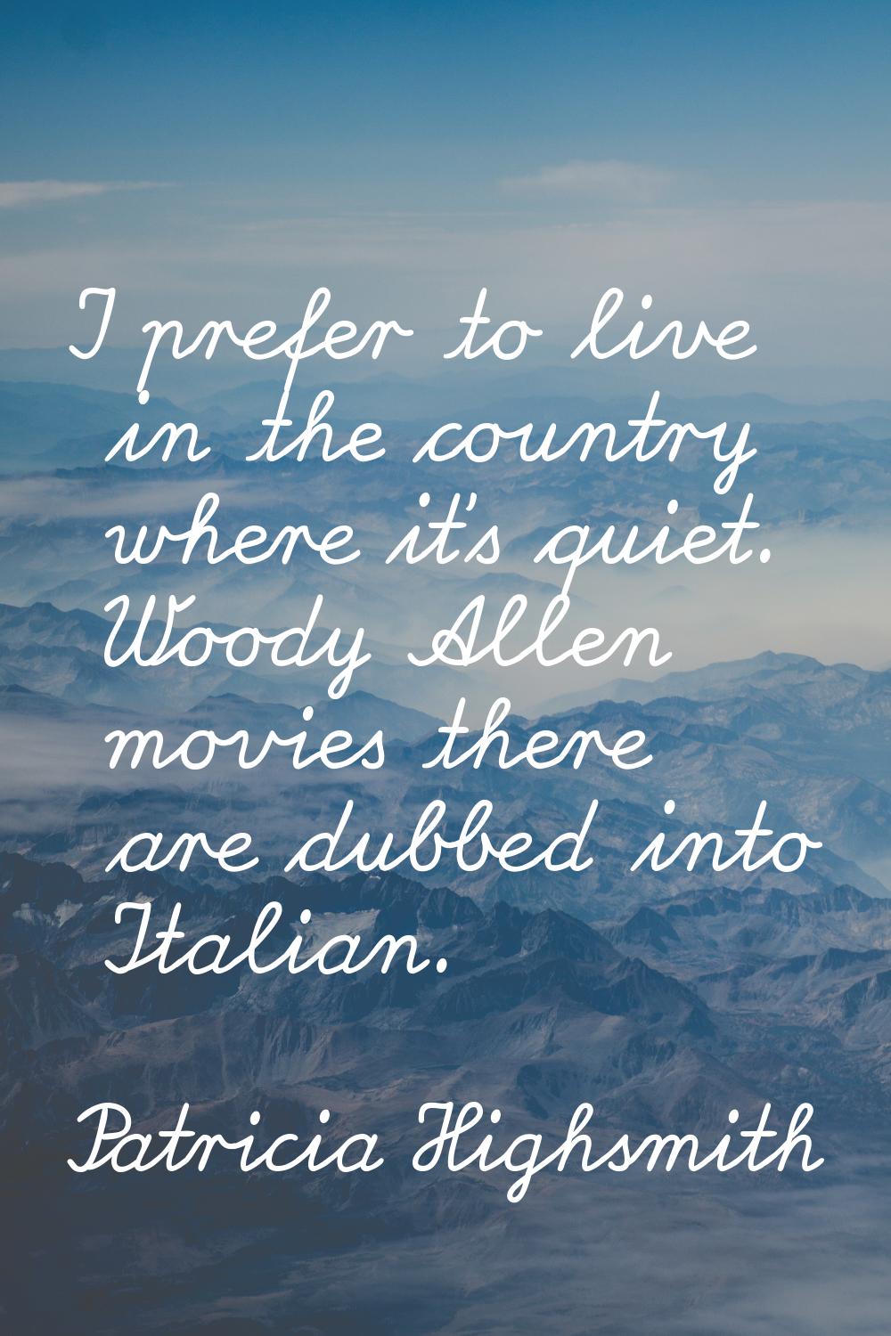 I prefer to live in the country where it's quiet. Woody Allen movies there are dubbed into Italian.