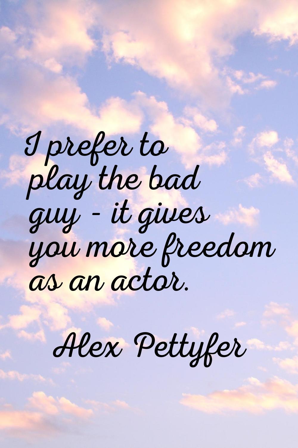 I prefer to play the bad guy - it gives you more freedom as an actor.