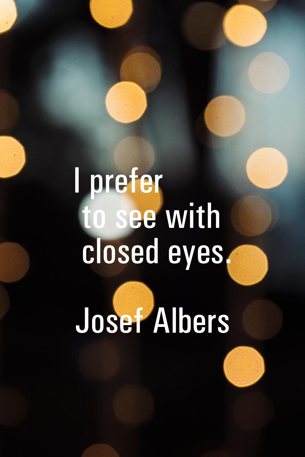 I prefer to see with closed eyes.