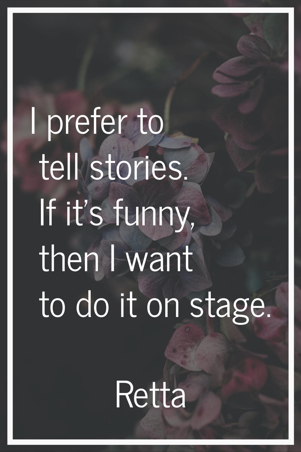 I prefer to tell stories. If it's funny, then I want to do it on stage.