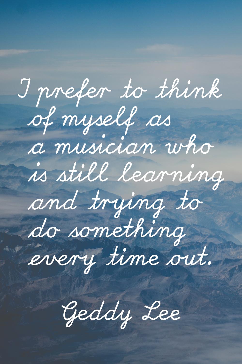 I prefer to think of myself as a musician who is still learning and trying to do something every ti