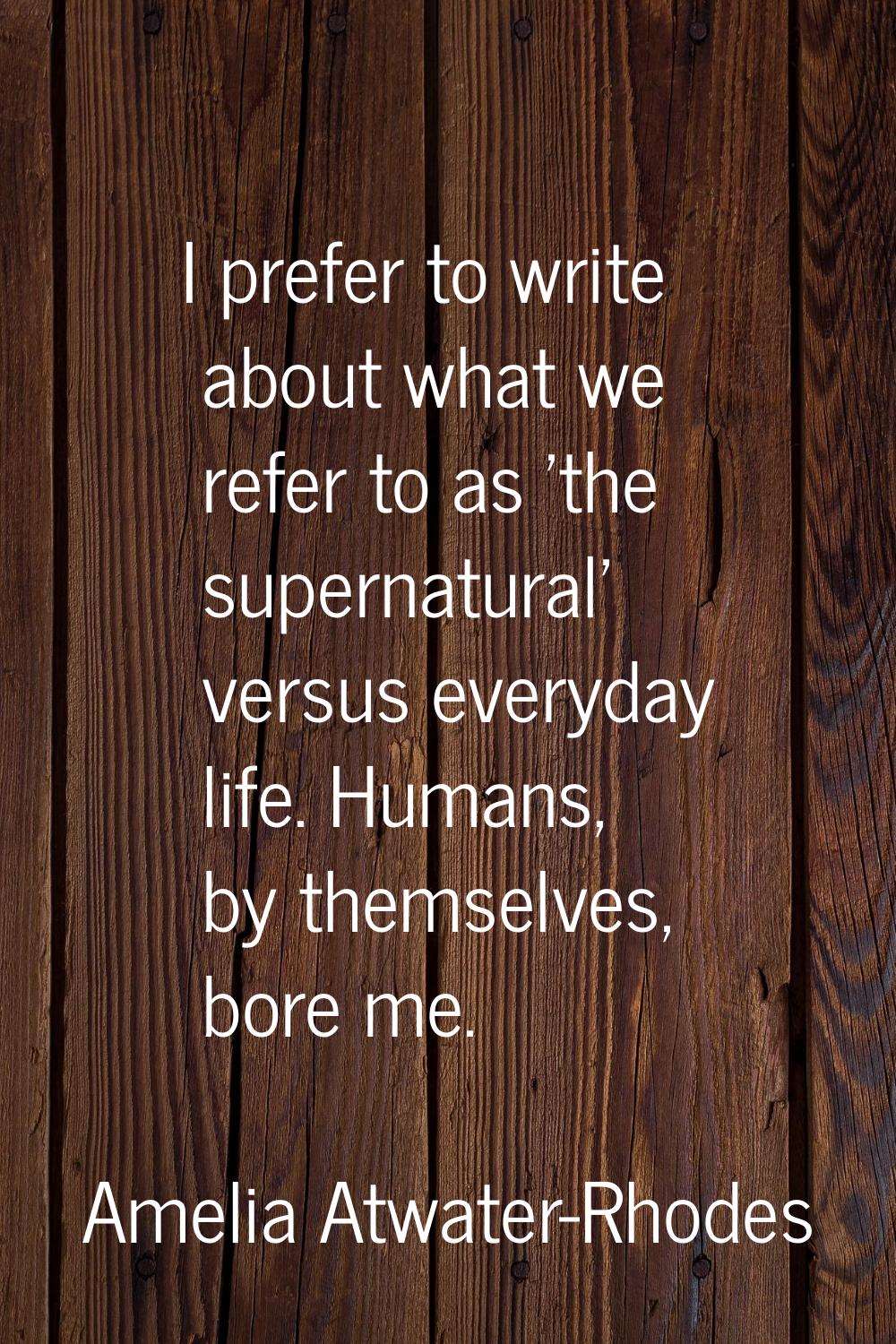 I prefer to write about what we refer to as 'the supernatural' versus everyday life. Humans, by the