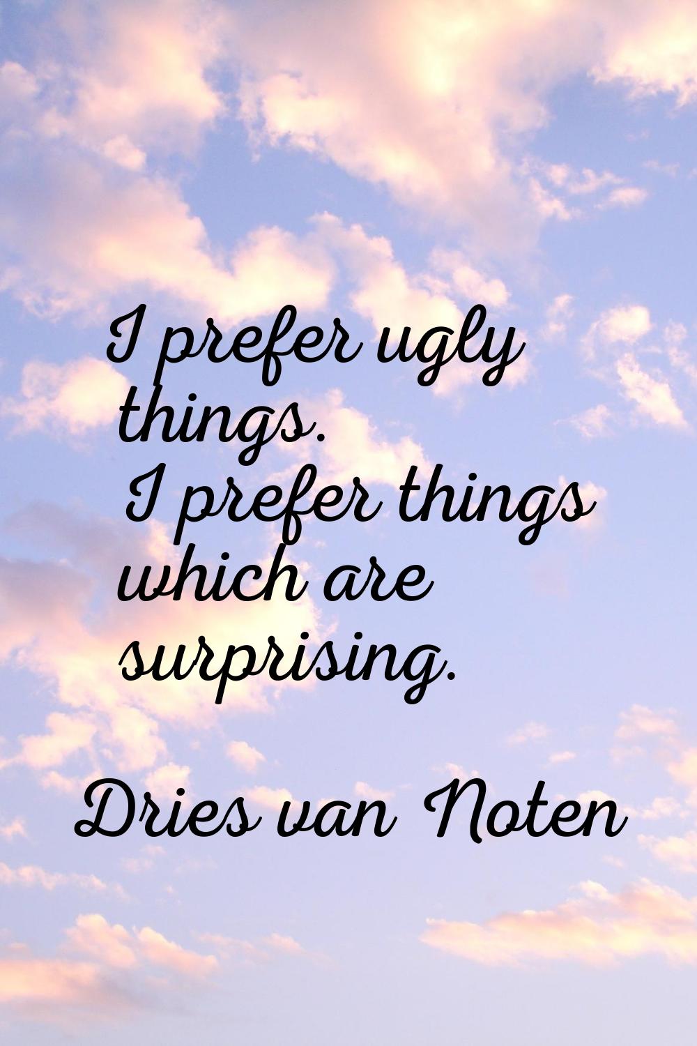 I prefer ugly things. I prefer things which are surprising.