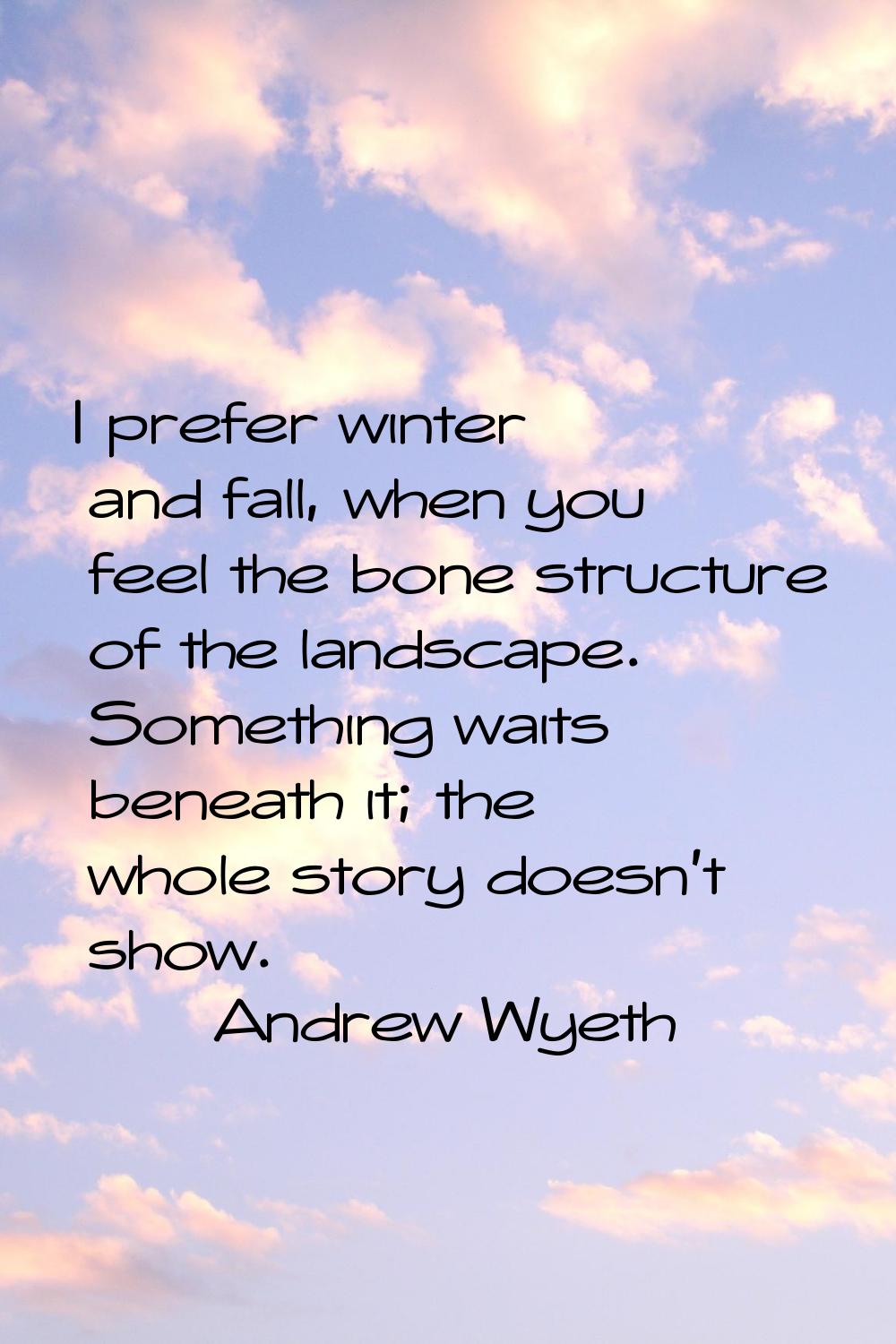 I prefer winter and fall, when you feel the bone structure of the landscape. Something waits beneat