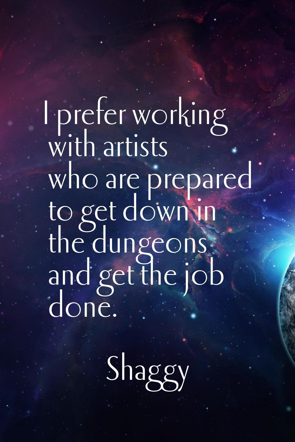 I prefer working with artists who are prepared to get down in the dungeons and get the job done.