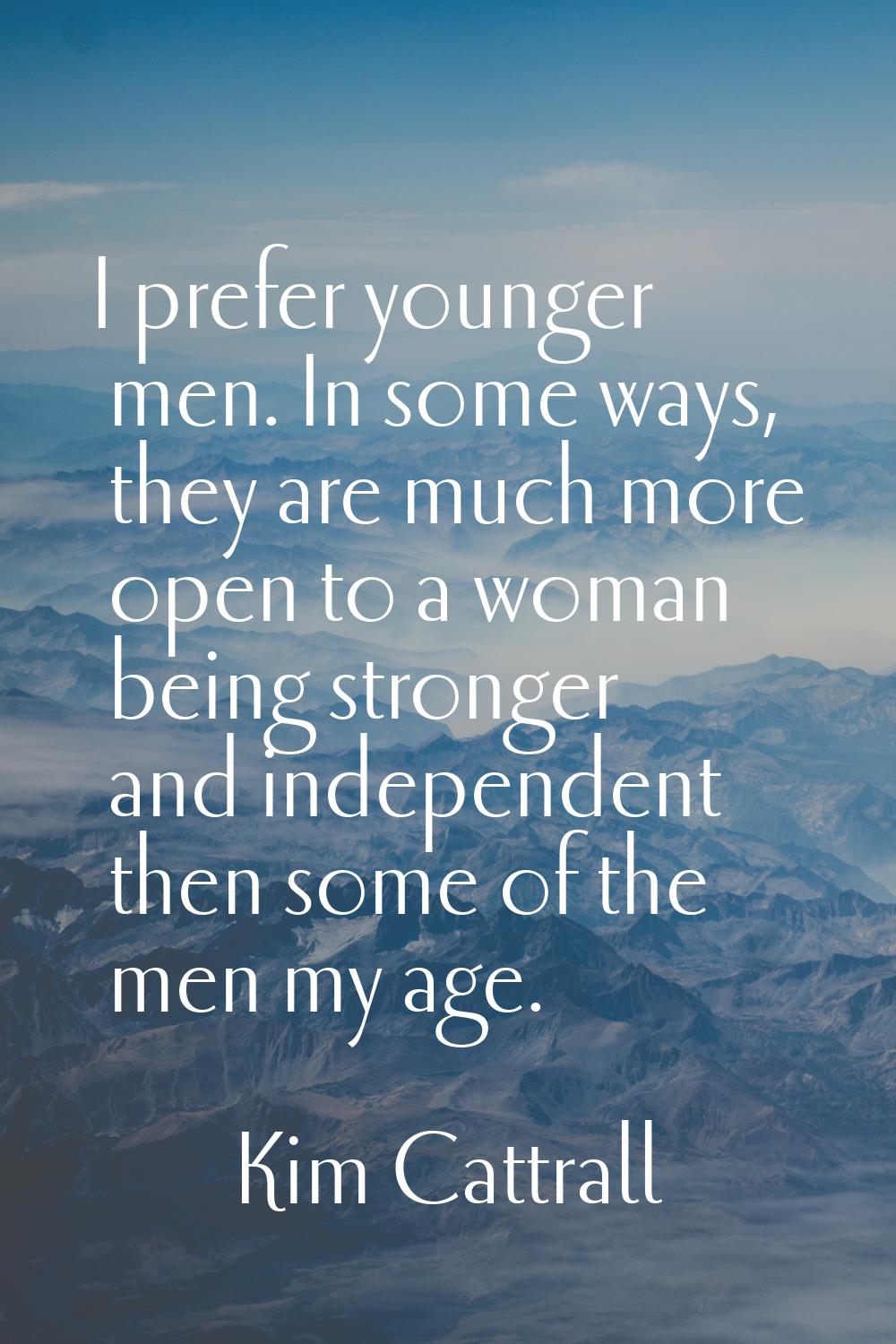 I prefer younger men. In some ways, they are much more open to a woman being stronger and independe