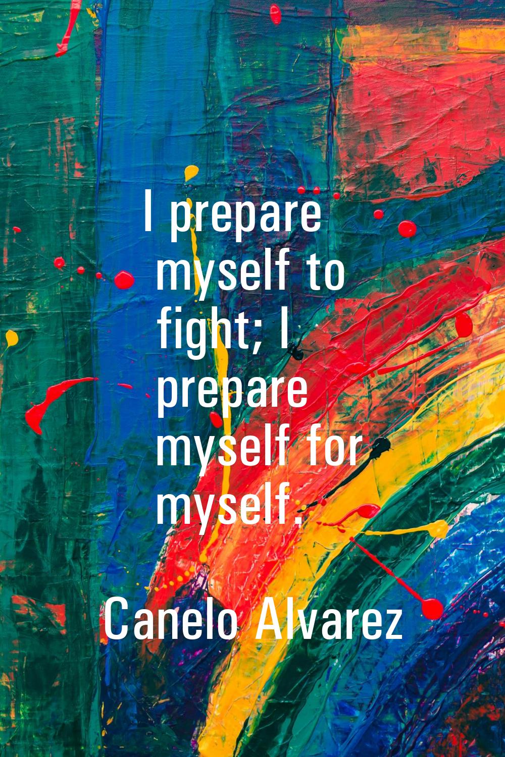 I prepare myself to fight; I prepare myself for myself.