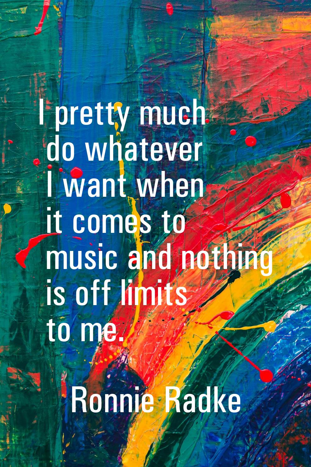 I pretty much do whatever I want when it comes to music and nothing is off limits to me.
