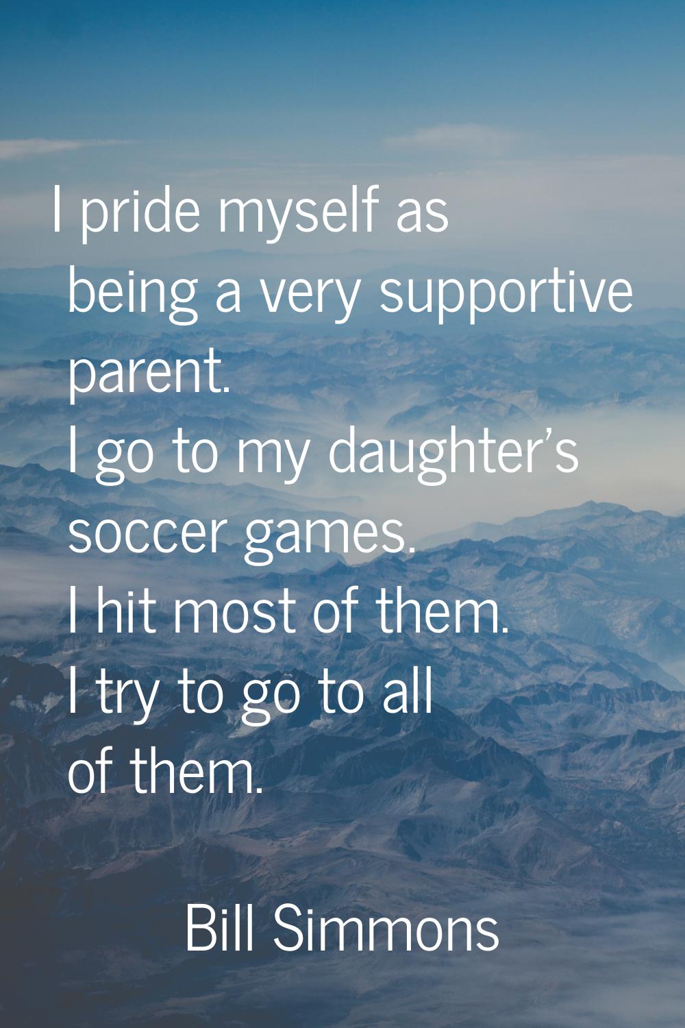 I pride myself as being a very supportive parent. I go to my daughter's soccer games. I hit most of