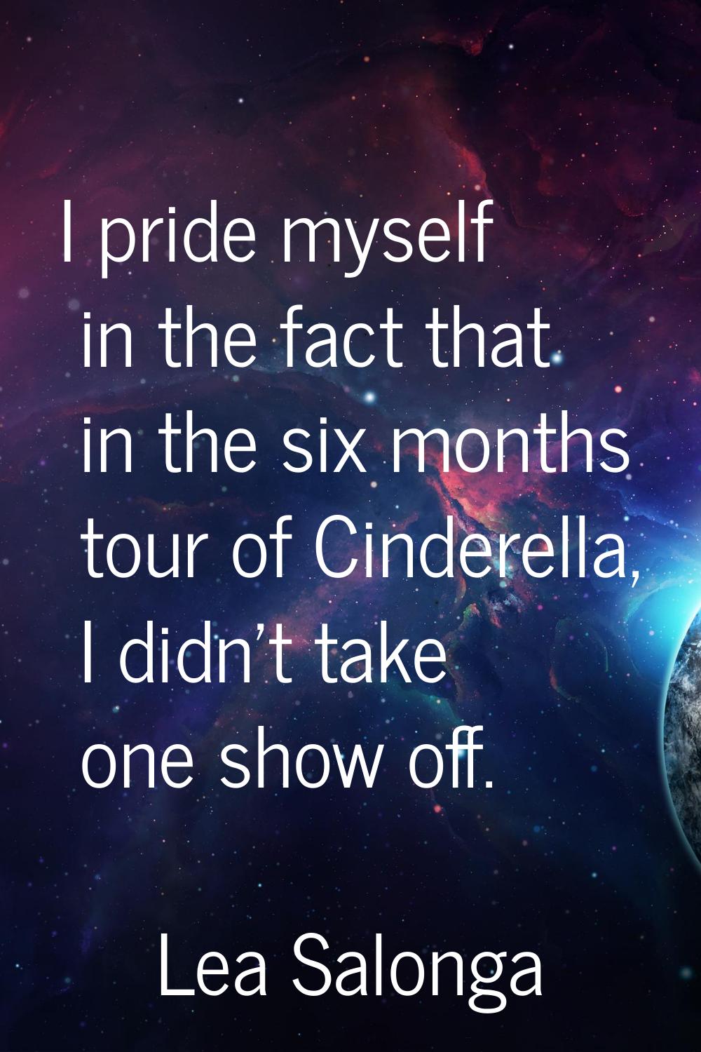 I pride myself in the fact that in the six months tour of Cinderella, I didn't take one show off.