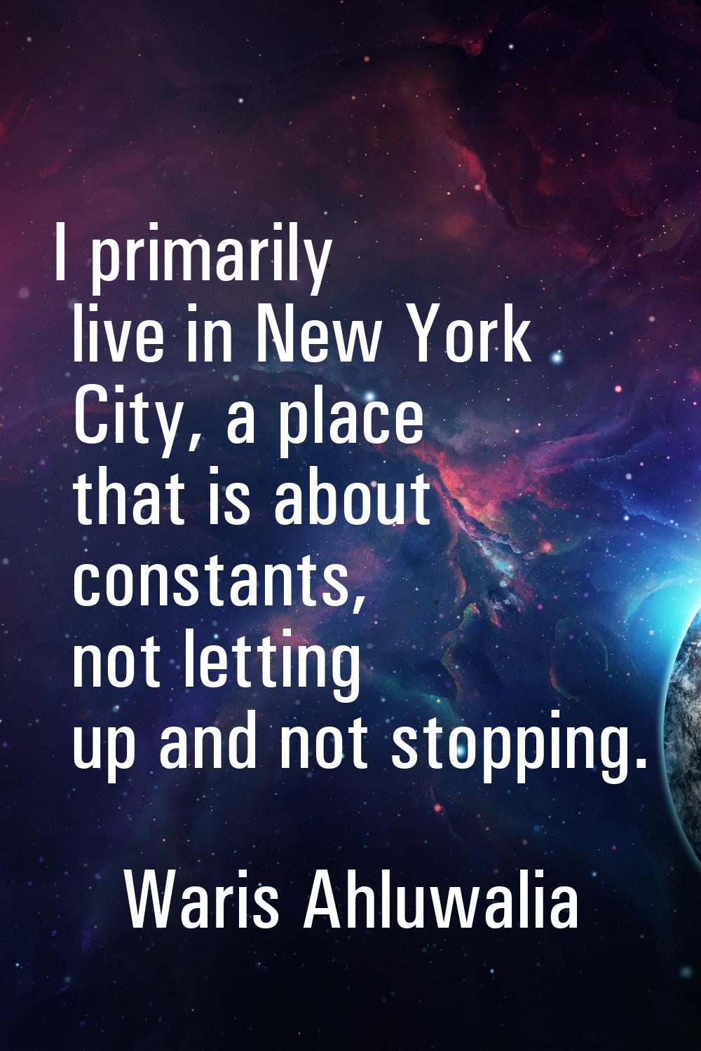I primarily live in New York City, a place that is about constants, not letting up and not stopping