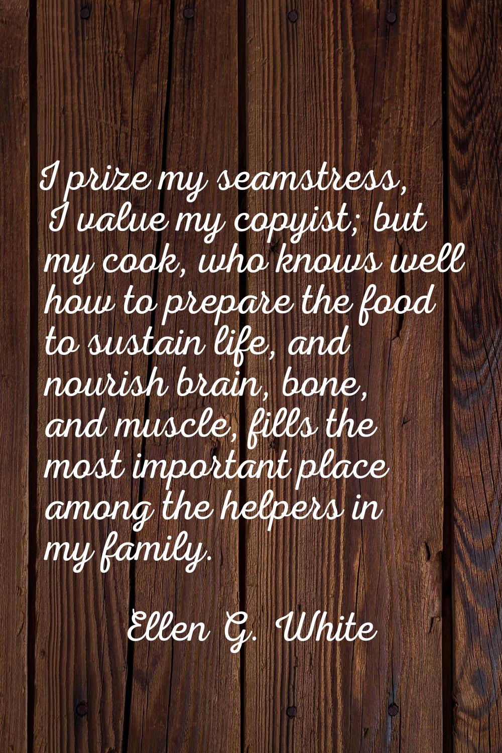 I prize my seamstress, I value my copyist; but my cook, who knows well how to prepare the food to s