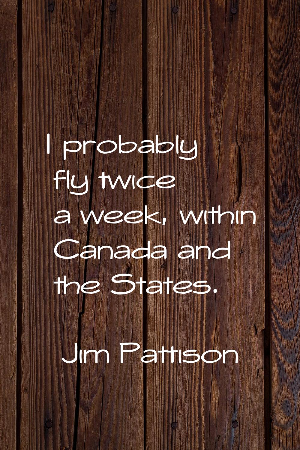 I probably fly twice a week, within Canada and the States.