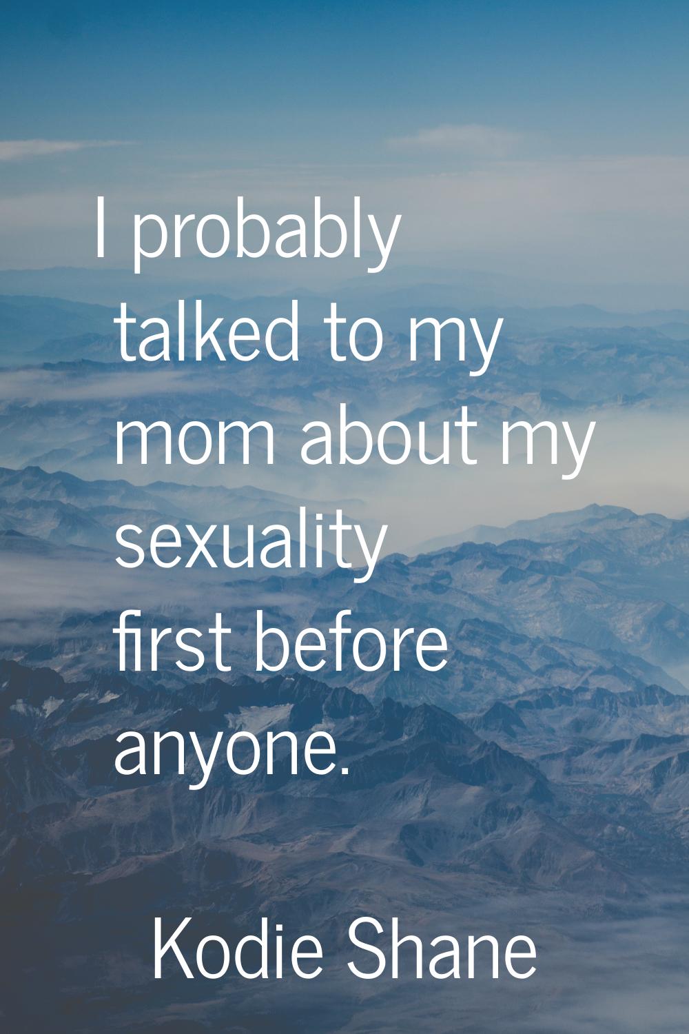 I probably talked to my mom about my sexuality first before anyone.