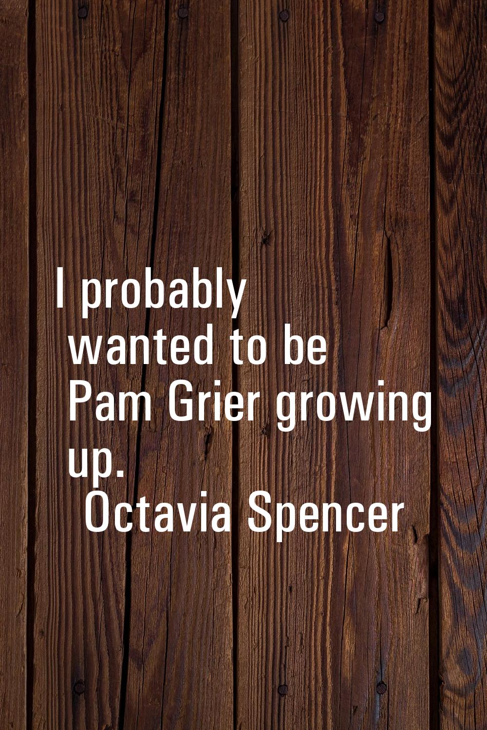 I probably wanted to be Pam Grier growing up.