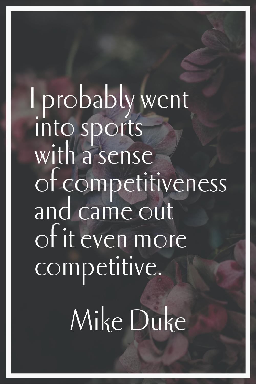 I probably went into sports with a sense of competitiveness and came out of it even more competitiv