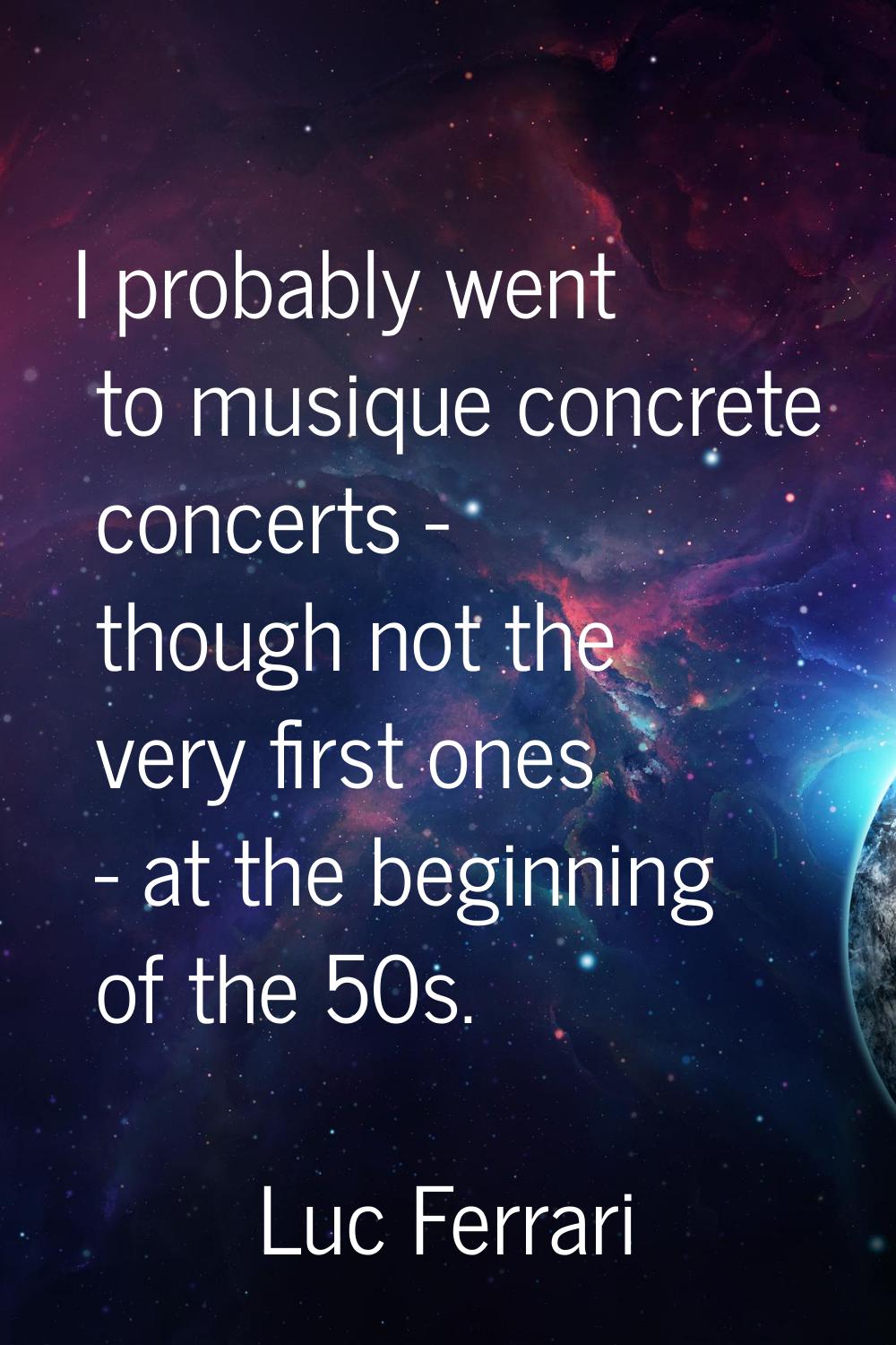 I probably went to musique concrete concerts - though not the very first ones - at the beginning of