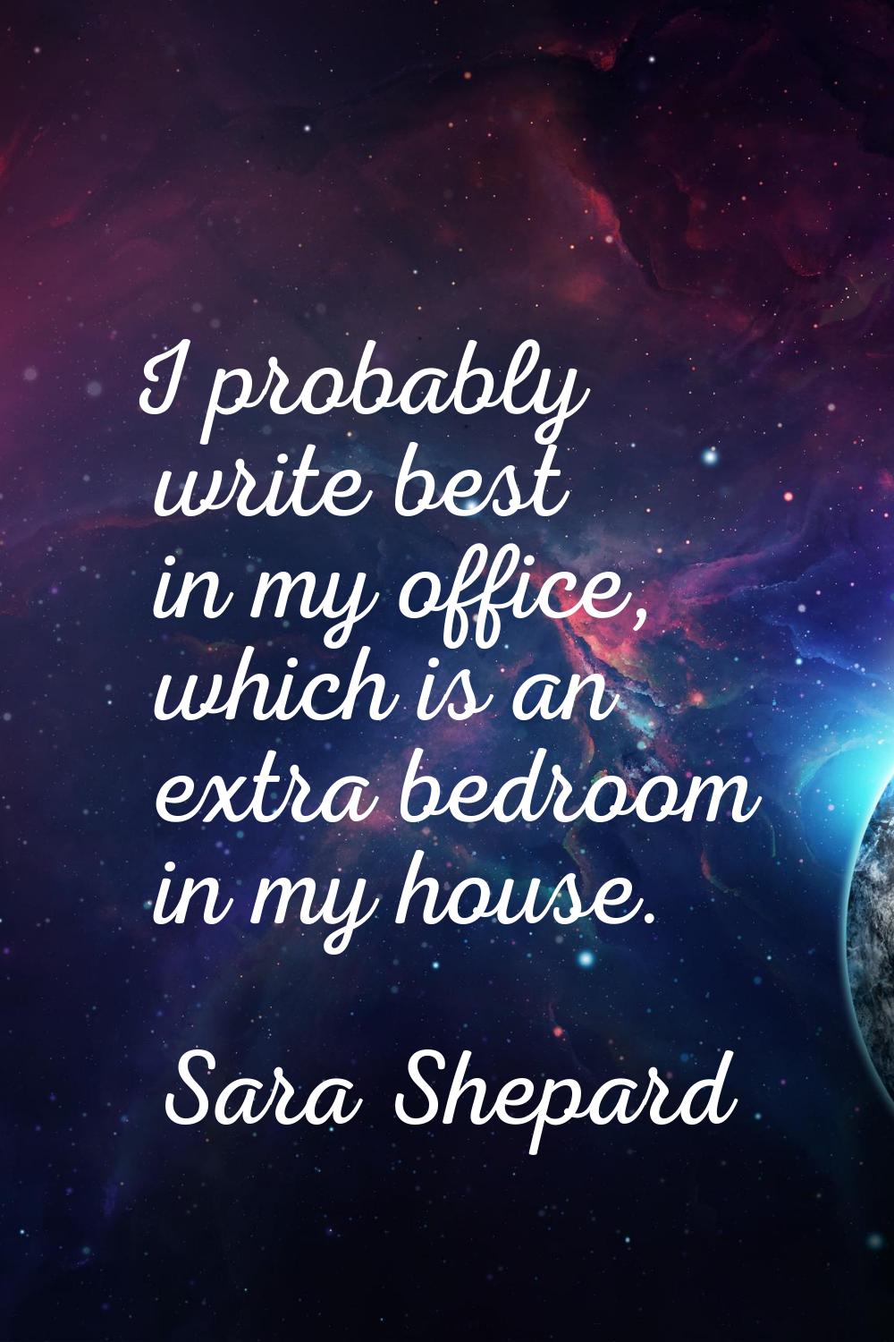 I probably write best in my office, which is an extra bedroom in my house.