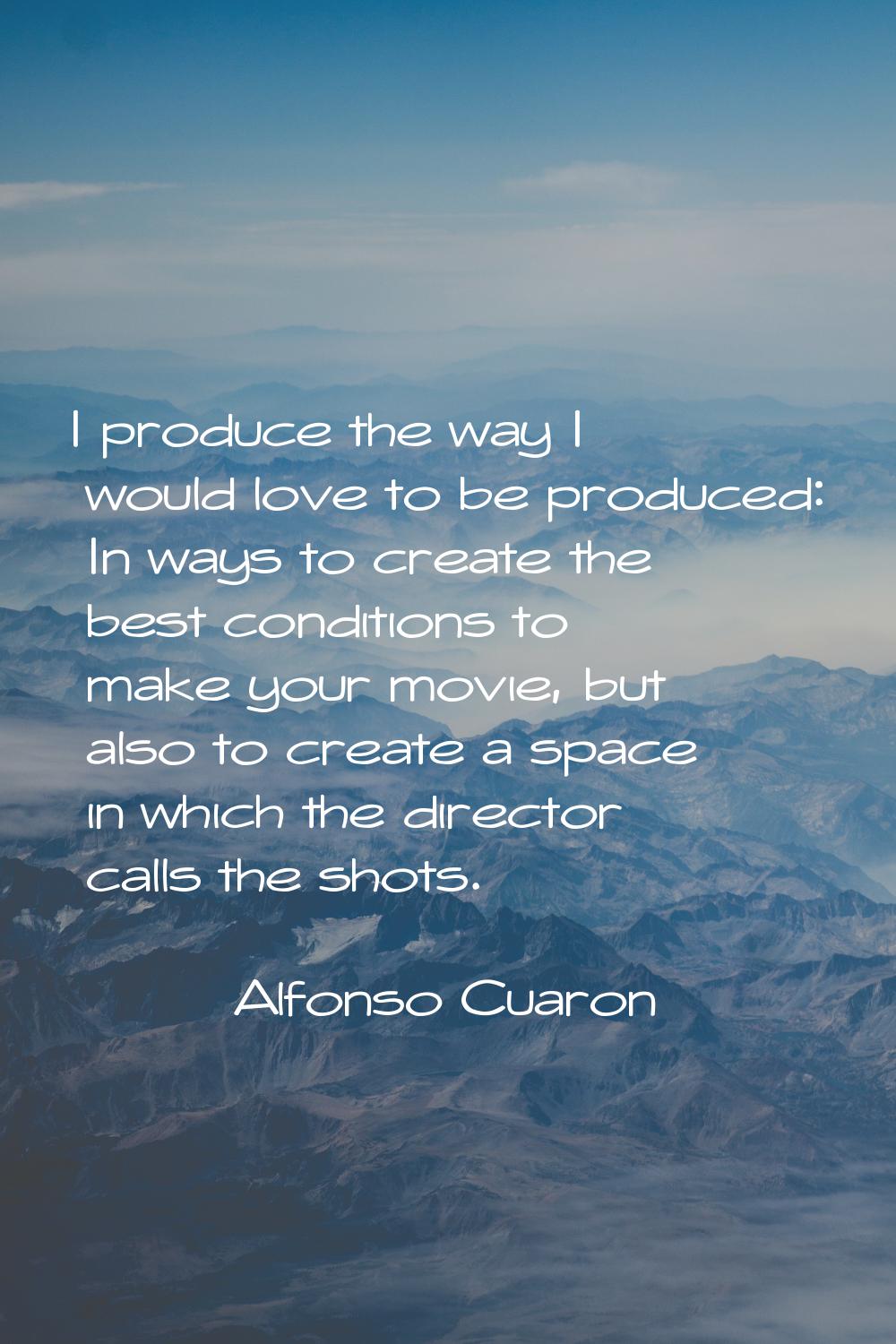 I produce the way I would love to be produced: In ways to create the best conditions to make your m