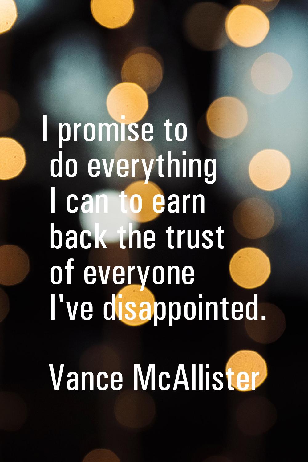 I promise to do everything I can to earn back the trust of everyone I've disappointed.