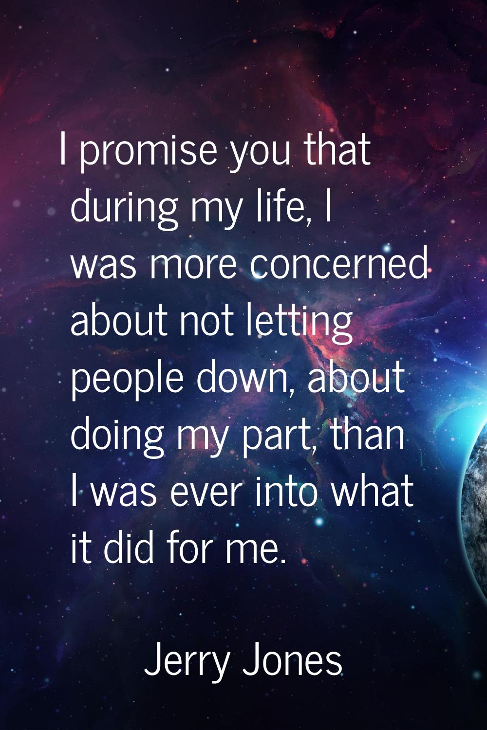 I promise you that during my life, I was more concerned about not letting people down, about doing 