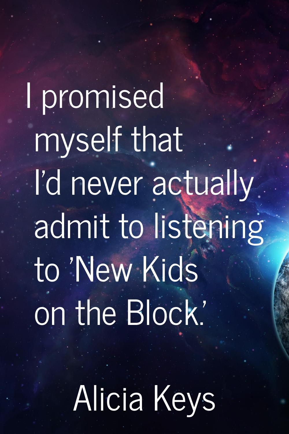 I promised myself that I'd never actually admit to listening to 'New Kids on the Block.'