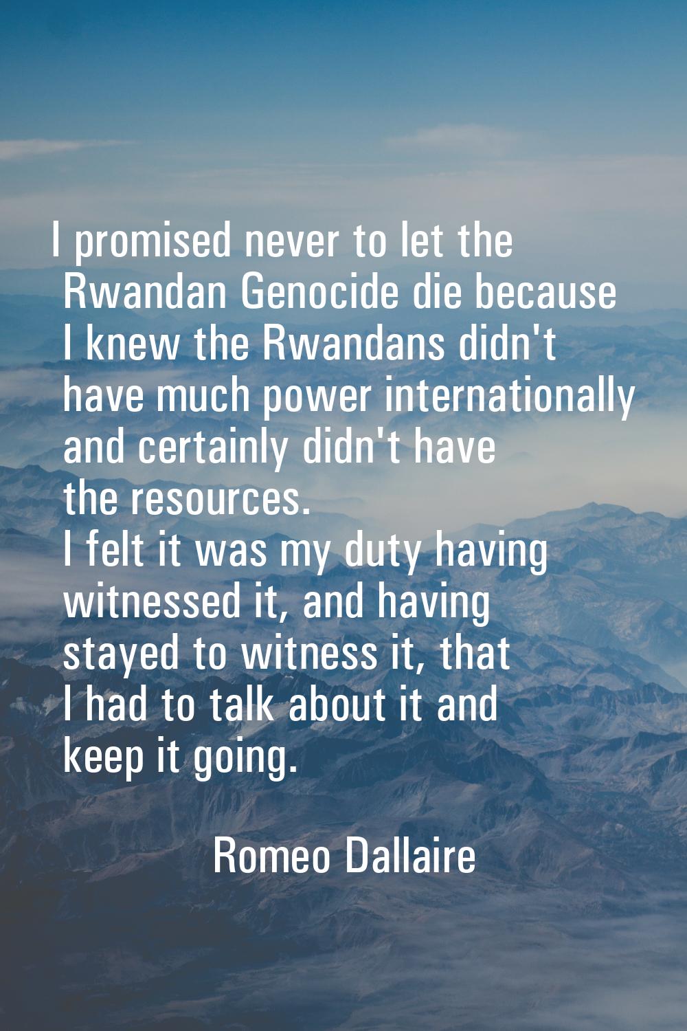 I promised never to let the Rwandan Genocide die because I knew the Rwandans didn't have much power