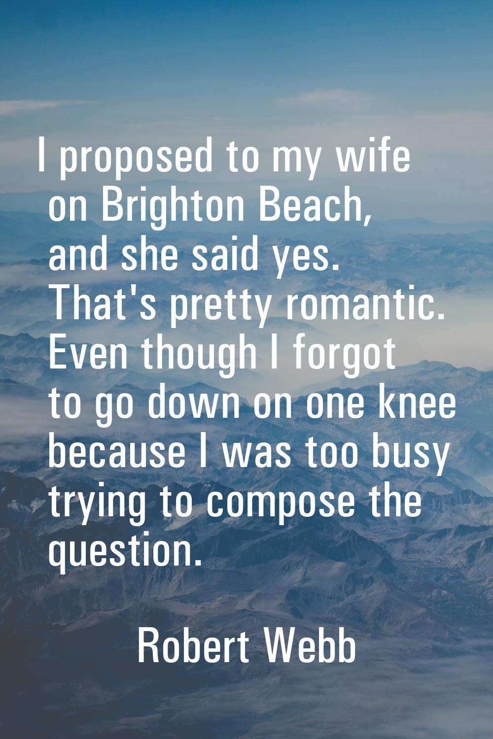 I proposed to my wife on Brighton Beach, and she said yes. That's pretty romantic. Even though I fo