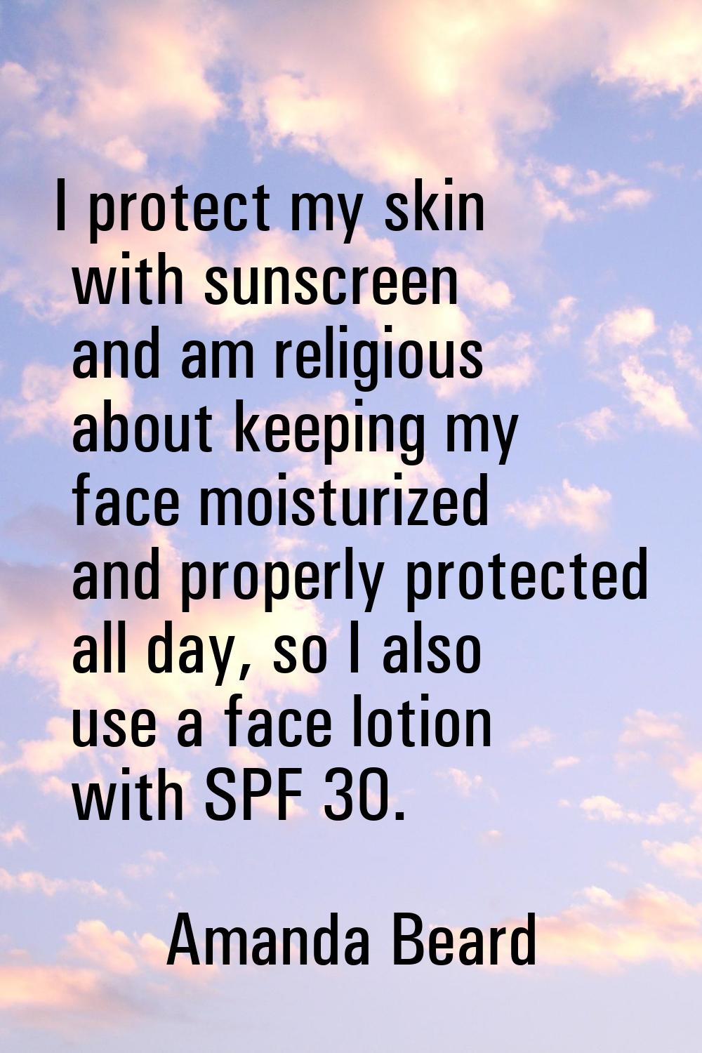 I protect my skin with sunscreen and am religious about keeping my face moisturized and properly pr
