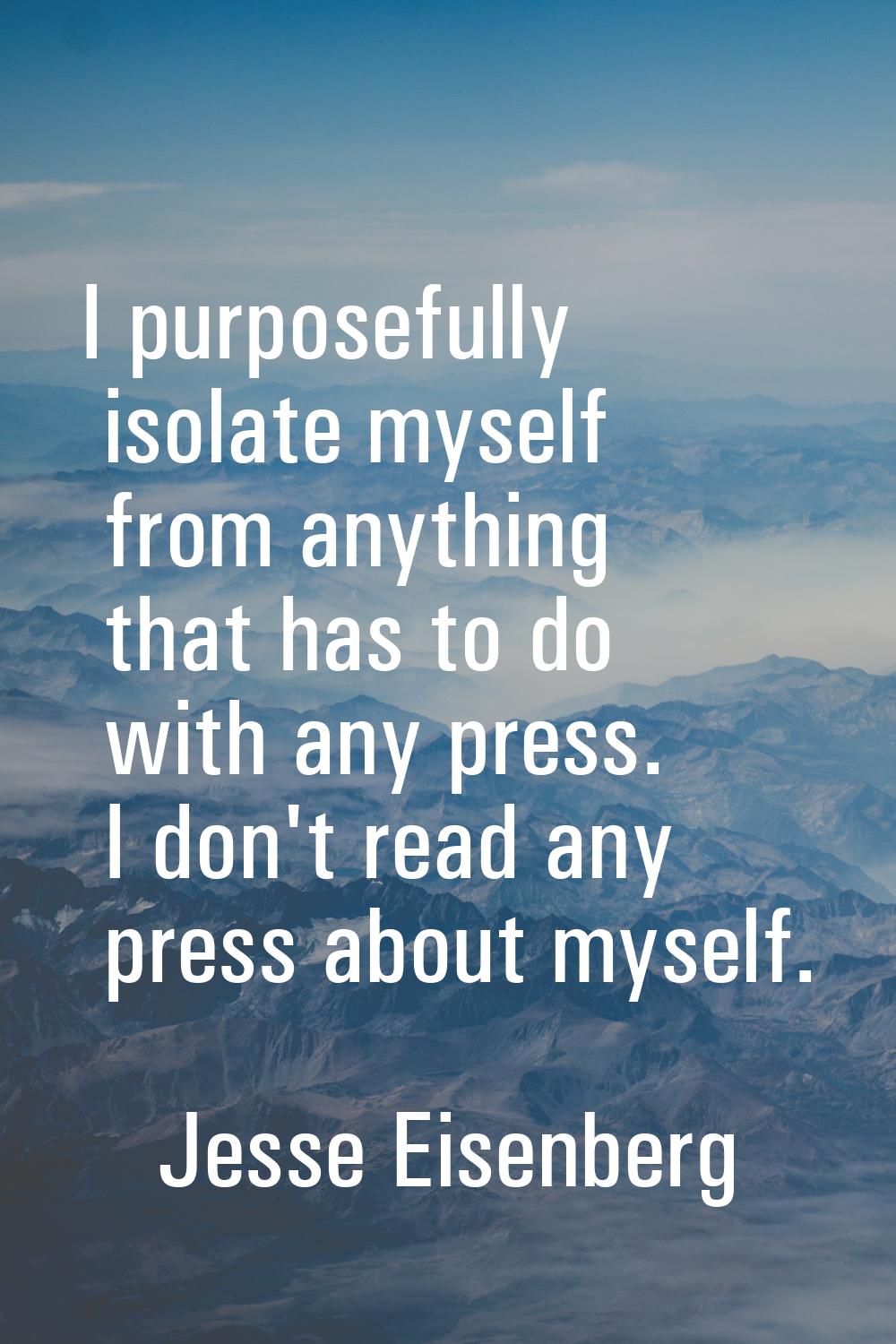 I purposefully isolate myself from anything that has to do with any press. I don't read any press a