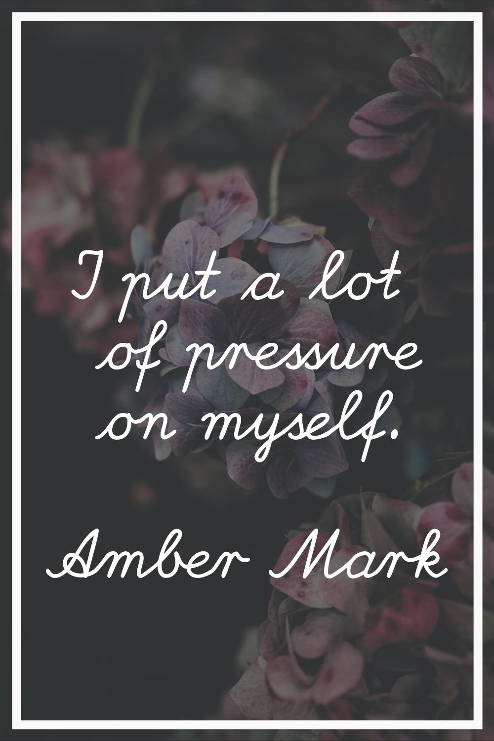 I put a lot of pressure on myself.