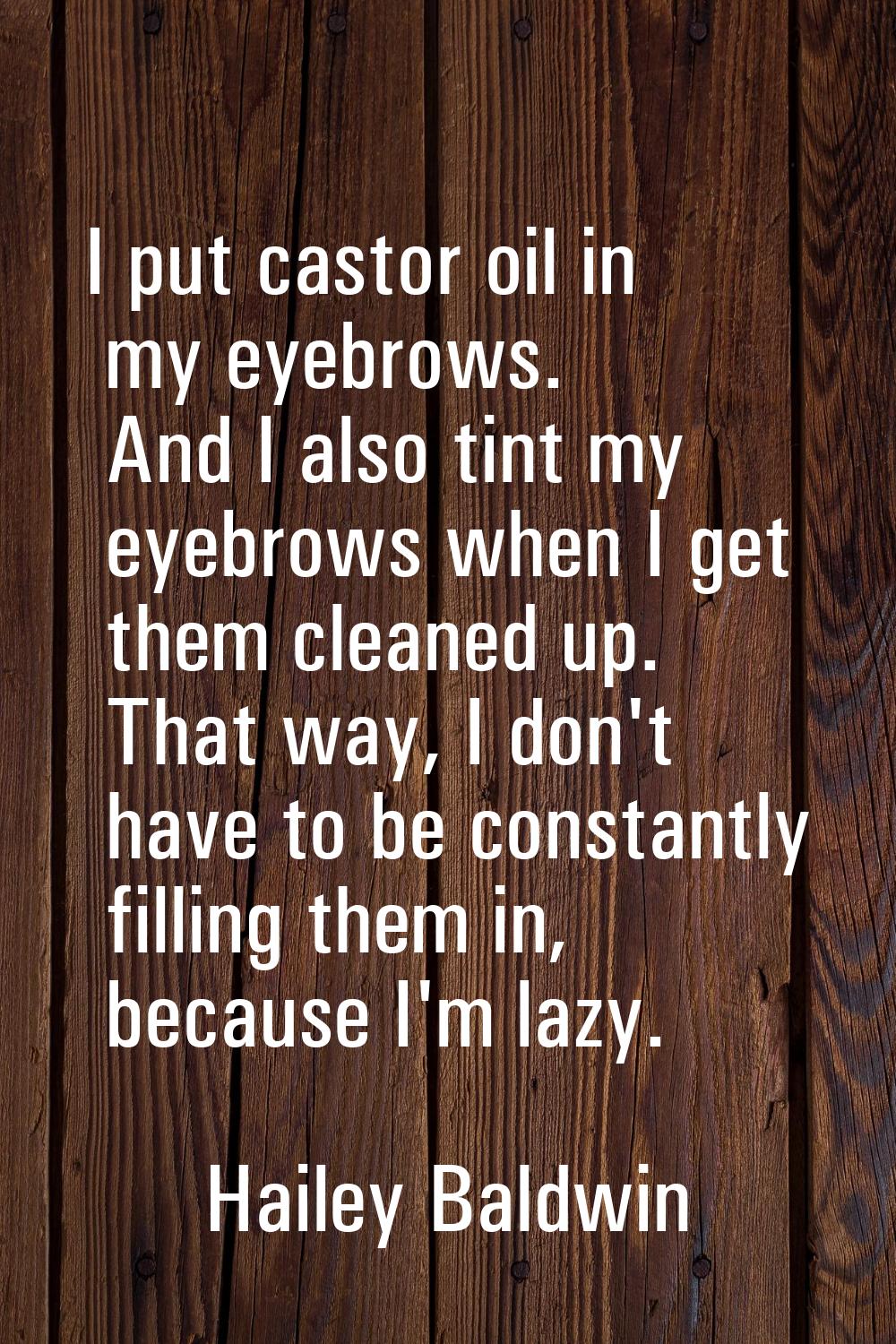 I put castor oil in my eyebrows. And I also tint my eyebrows when I get them cleaned up. That way, 
