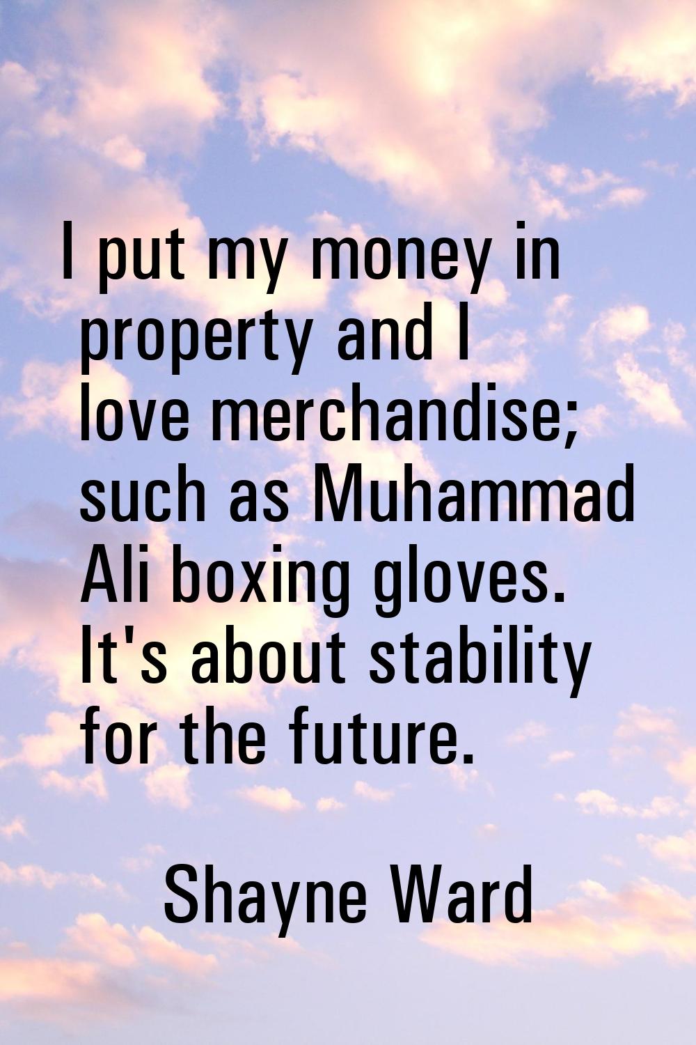 I put my money in property and I love merchandise; such as Muhammad Ali boxing gloves. It's about s